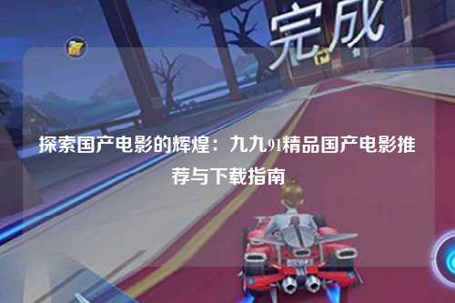 探索国产电影的辉煌：九九91精品国产电影推荐与下载指南