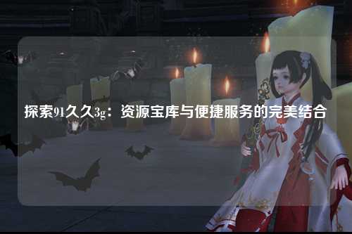 探索91久久3g：资源宝库与便捷服务的完美结合