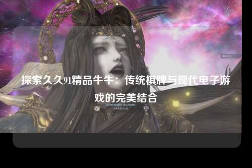 探索久久91精品牛牛：传统棋牌与现代电子游戏的完美结合