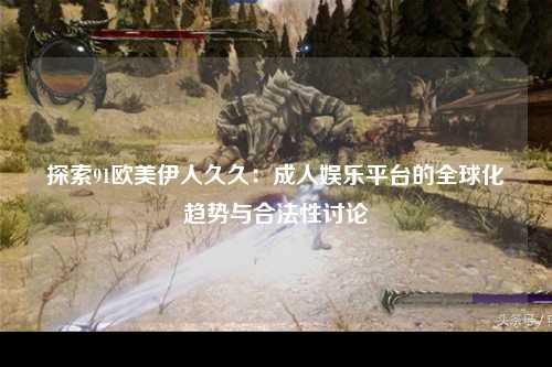 探索91欧美伊人久久：成人娱乐平台的全球化趋势与合法性讨论