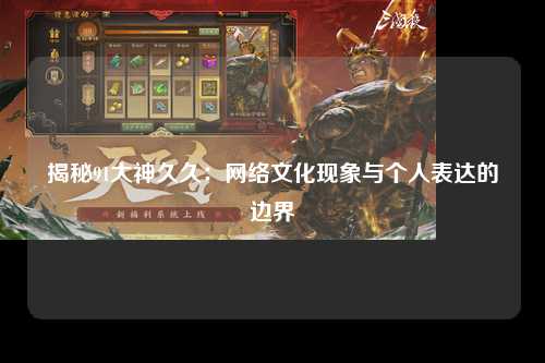 揭秘91大神久久：网络文化现象与个人表达的边界