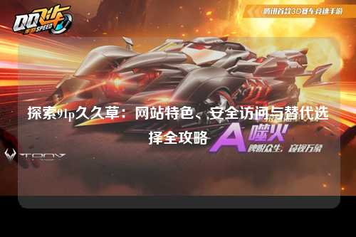 探索91p久久草：网站特色、安全访问与替代选择全攻略