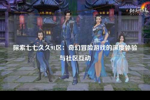探索七七久久91区：奇幻冒险游戏的深度体验与社区互动
