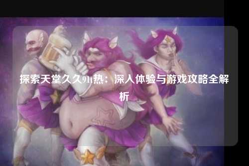 探索天堂久久91t热：深入体验与游戏攻略全解析