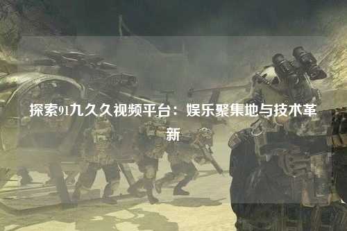 探索91九久久视频平台：娱乐聚集地与技术革新