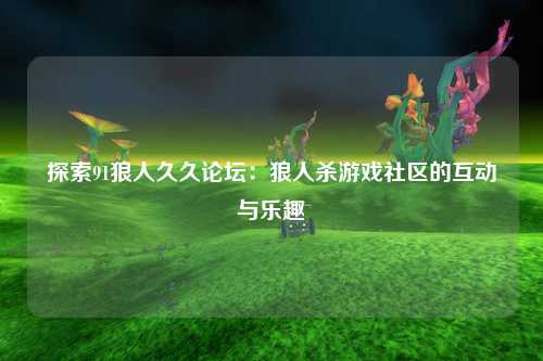 探索91狼人久久论坛：狼人杀游戏社区的互动与乐趣