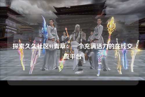 探索久久社区91青草：一个充满活力的在线交流平台