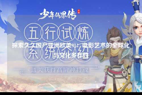 探索久久国产亚洲欧美91：电影艺术的全球化与文化多样性