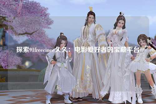 探索91freecinee久久：电影爱好者的宝藏平台