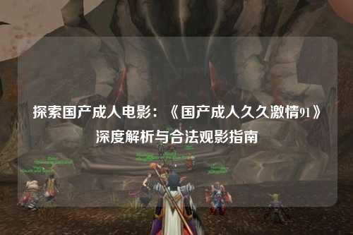 探索国产成人电影：《国产成人久久激情91》深度解析与合法观影指南