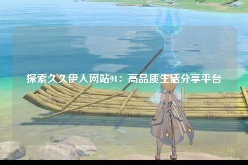 探索久久伊人网站91：高品质生活分享平台