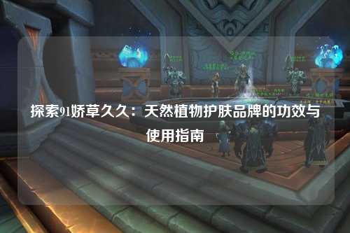探索91娇草久久：天然植物护肤品牌的功效与使用指南