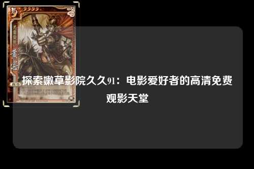 探索嫩草影院久久91：电影爱好者的高清免费观影天堂