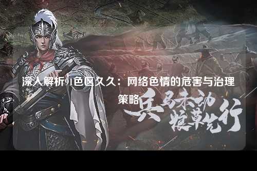 深入解析91色区久久：网络色情的危害与治理策略