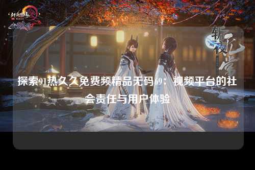 探索91热久久免费频精品无码69：视频平台的社会责任与用户体验