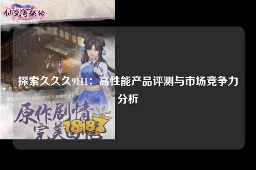 探索久久久9111：高性能产品评测与市场竞争力分析