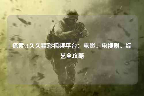 探索91久久精彩视频平台：电影、电视剧、综艺全攻略