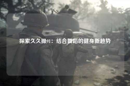 探索久久操91：结合舞蹈的健身新趋势