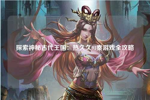 探索神秘古代王国：热久久91秦游戏全攻略