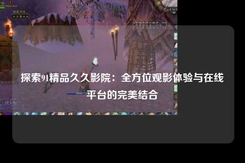 探索91精品久久影院：全方位观影体验与在线平台的完美结合