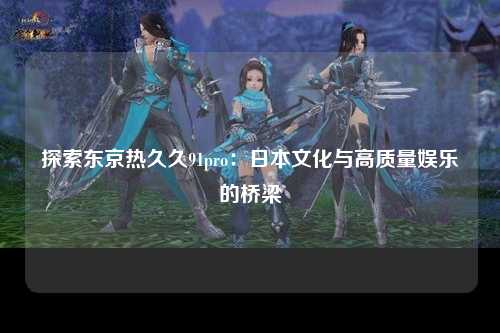探索东京热久久91pro：日本文化与高质量娱乐的桥梁