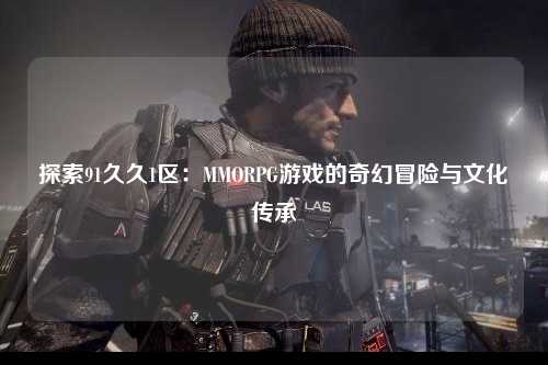 探索91久久1区：MMORPG游戏的奇幻冒险与文化传承