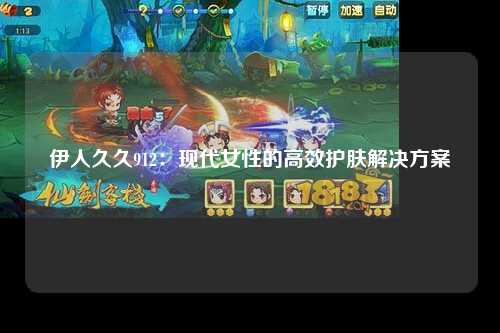 伊人久久912：现代女性的高效护肤解决方案