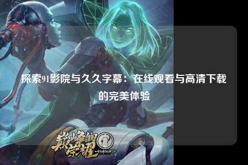 探索91影院与久久字幕：在线观看与高清下载的完美体验