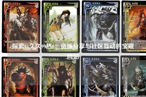 探索91久久99热6：资源分享与社区互动的宝藏网站