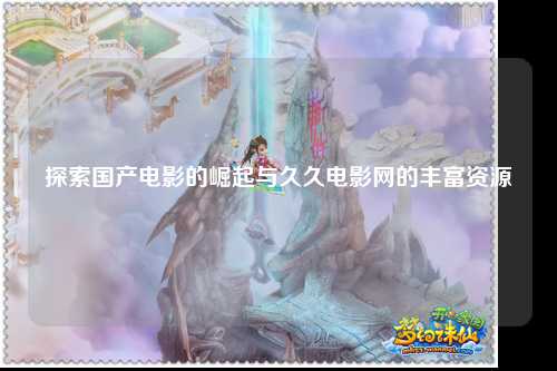 探索国产电影的崛起与久久电影网的丰富资源