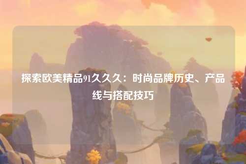 探索欧美精品91久久久：时尚品牌历史、产品线与搭配技巧