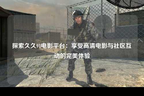 探索久久91电影平台：享受高清电影与社区互动的完美体验