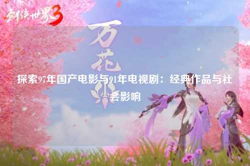 探索97年国产电影与91年电视剧：经典作品与社会影响