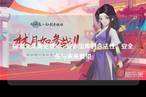 探索久久青免费91：资源宝库的合法性、安全性与未来展望
