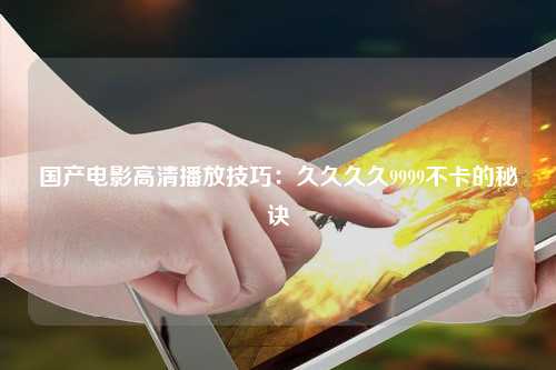 国产电影高清播放技巧：久久久久9999不卡的秘诀