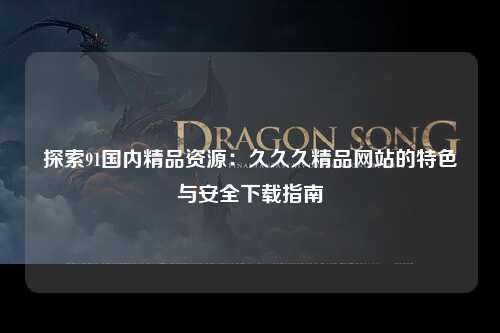 探索91国内精品资源：久久久精品网站的特色与安全下载指南
