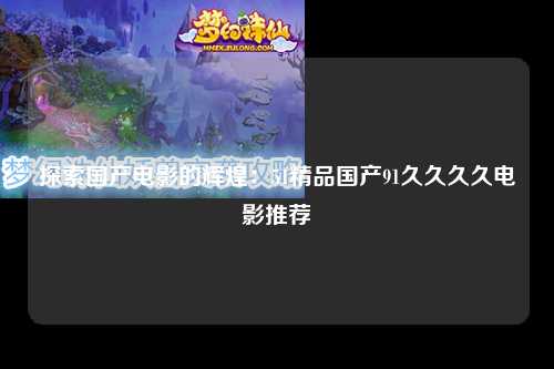 探索国产电影的辉煌：51精品国产91久久久久电影推荐