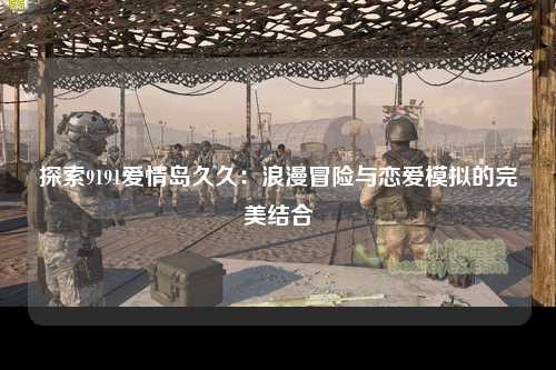探索9191爱情岛久久：浪漫冒险与恋爱模拟的完美结合