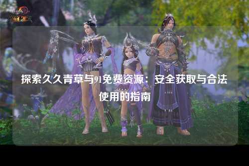 探索久久青草与91免费资源：安全获取与合法使用的指南