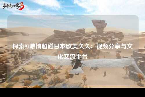 探索91激情超碰日本欧美久久：视频分享与文化交流平台