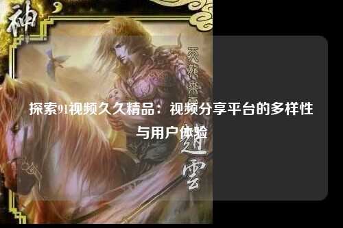 探索91视频久久精品：视频分享平台的多样性与用户体验