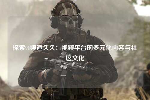 探索91频道久久：视频平台的多元化内容与社区文化