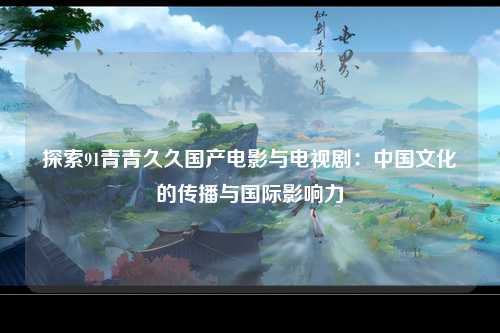探索91青青久久国产电影与电视剧：中国文化的传播与国际影响力