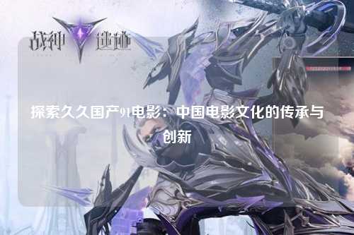 探索久久国产91电影：中国电影文化的传承与创新