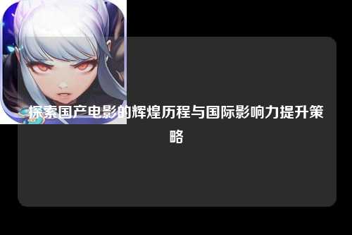 探索国产电影的辉煌历程与国际影响力提升策略