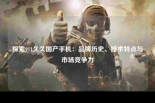 探索911久久国产手机：品牌历史、技术特点与市场竞争力