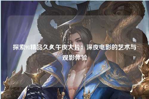 探索91精品久久午夜大片：深夜电影的艺术与观影体验